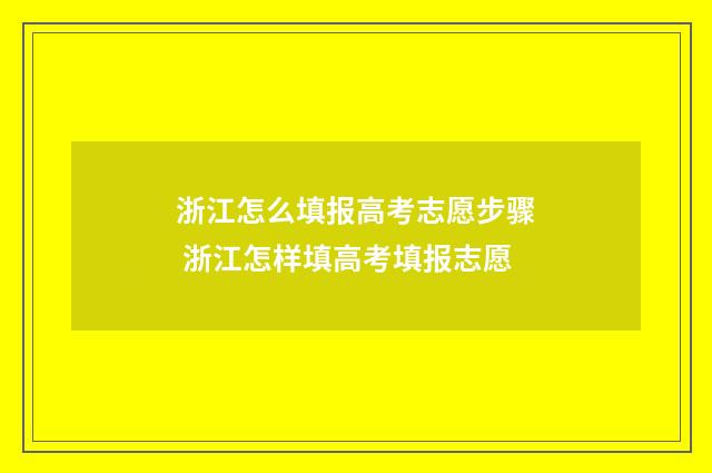 浙江怎么填报高考志愿步骤 浙江怎样填高考填报志愿