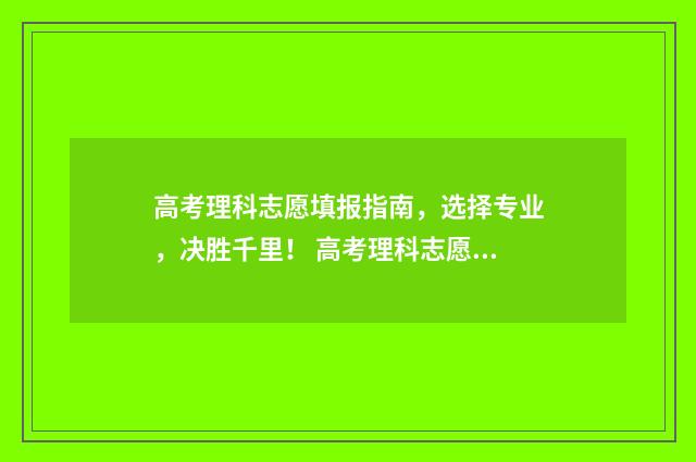 高考理科志愿填报指南，选择专业，决胜千里！ 高考理科志愿填什么专业