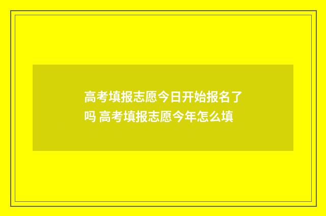 高考填报志愿今日开始报名了吗 高考填报志愿今年怎么填