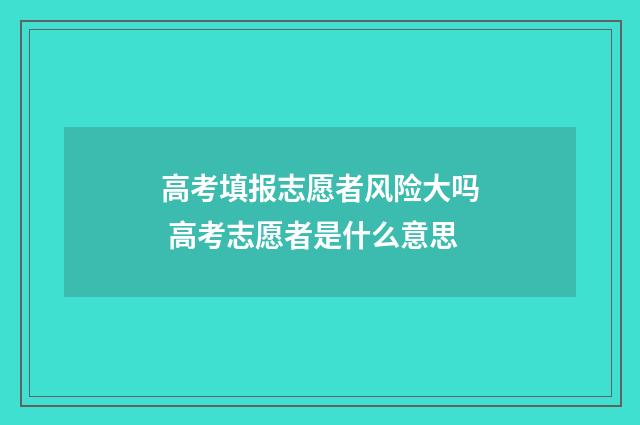 高考填报志愿者风险大吗 高考志愿者是什么意思
