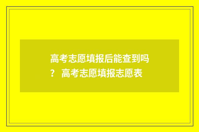 高考志愿填报后能查到吗？ 高考志愿填报志愿表