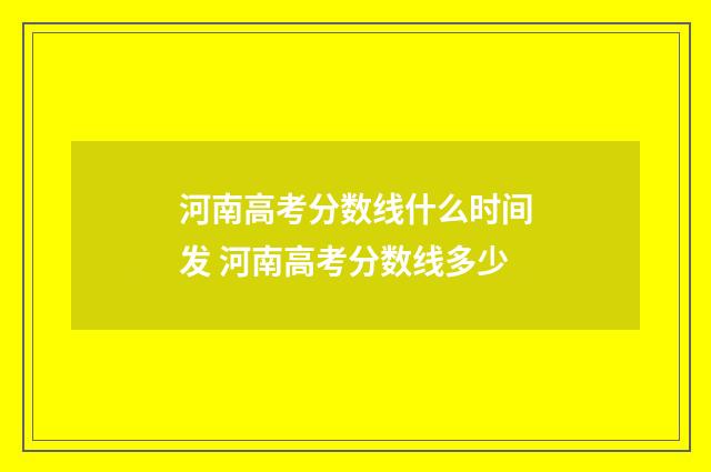河南高考分数线什么时间发 河南高考分数线多少