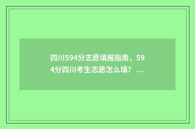 四川594分志愿填报指南，594分四川考生志愿怎么填？ 四川考生545分能上哪些学校