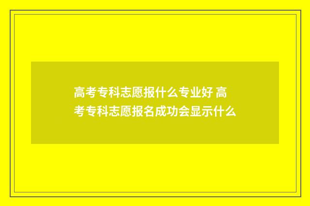 高考专科志愿报什么专业好 高考专科志愿报名成功会显示什么
