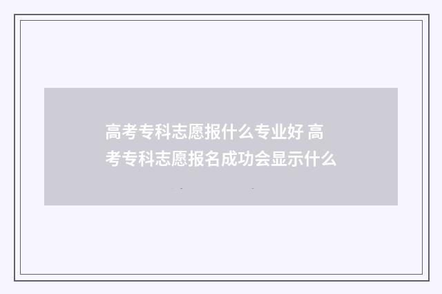 高考专科志愿报什么专业好 高考专科志愿报名成功会显示什么
