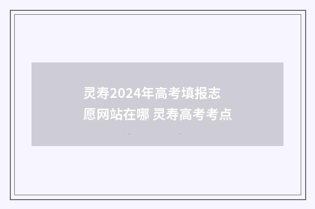 灵寿2024年高考填报志愿网站在哪 灵寿高考考点