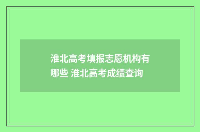 淮北高考填报志愿机构有哪些 淮北高考成绩查询