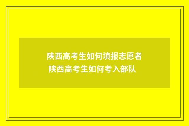 陕西高考生如何填报志愿者 陕西高考生如何考入部队