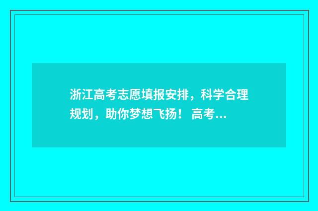 浙江高考志愿填报安排，科学合理规划，助你梦想飞扬！ 高考志愿填报服务平台