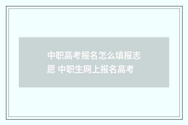 中职高考报名怎么填报志愿 中职生网上报名高考