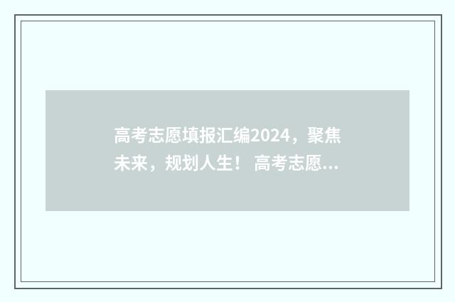 高考志愿填报汇编2024，聚焦未来，规划人生！ 高考志愿填报汇编内容有哪些