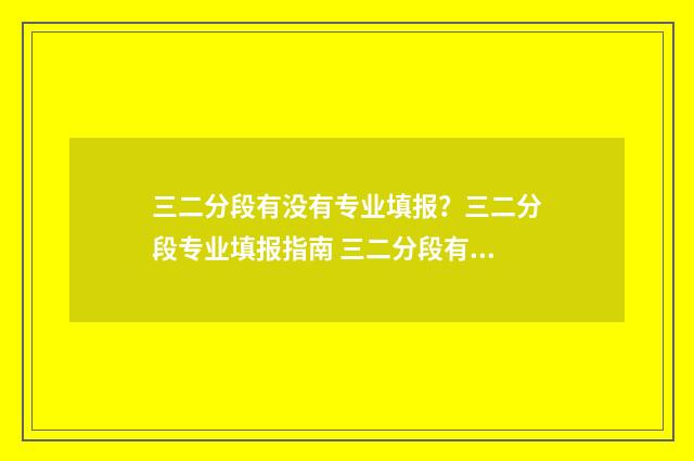 三二分段有没有专业填报？三二分段专业填报指南 三二分段有没有用