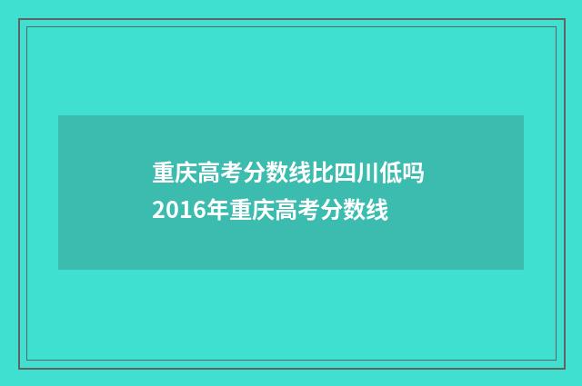 重庆高考分数线比四川低吗 2016年重庆高考分数线