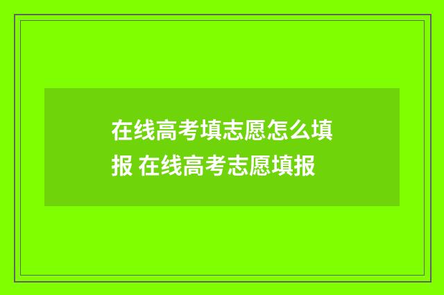 在线高考填志愿怎么填报 在线高考志愿填报