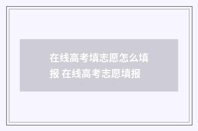 在线高考填志愿怎么填报 在线高考志愿填报