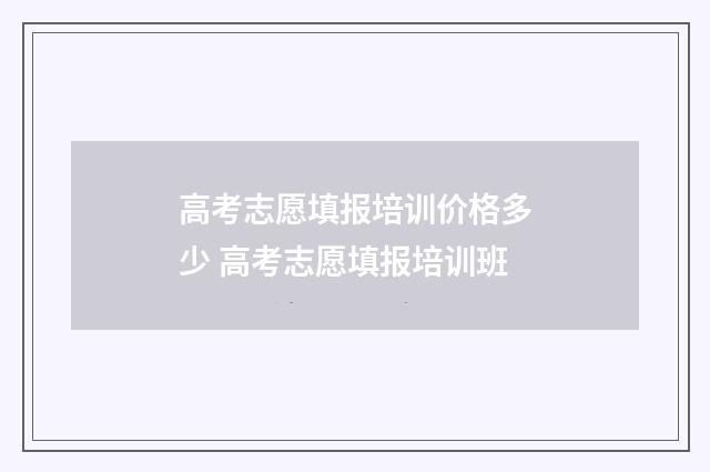 高考志愿填报培训价格多少 高考志愿填报培训班