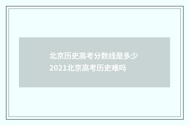北京历史高考分数线是多少 2021北京高考历史难吗