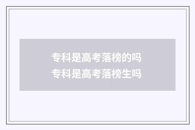 专科是高考落榜的吗 专科是高考落榜生吗