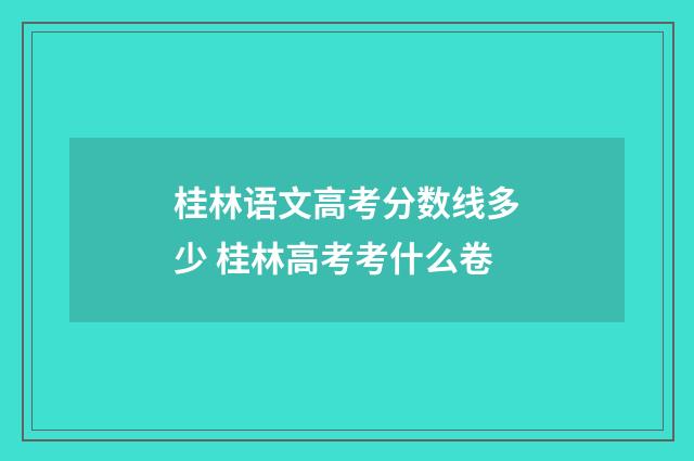 桂林语文高考分数线多少 桂林高考考什么卷