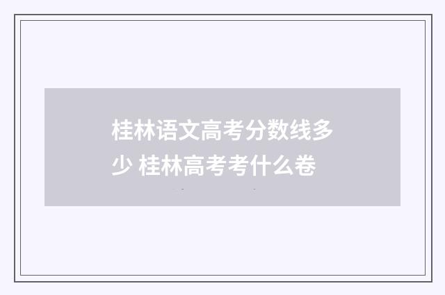 桂林语文高考分数线多少 桂林高考考什么卷
