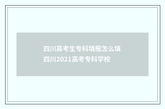 四川高考生专科填报怎么填 四川2021高考专科学校