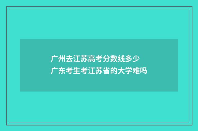 广州去江苏高考分数线多少 广东考生考江苏省的大学难吗
