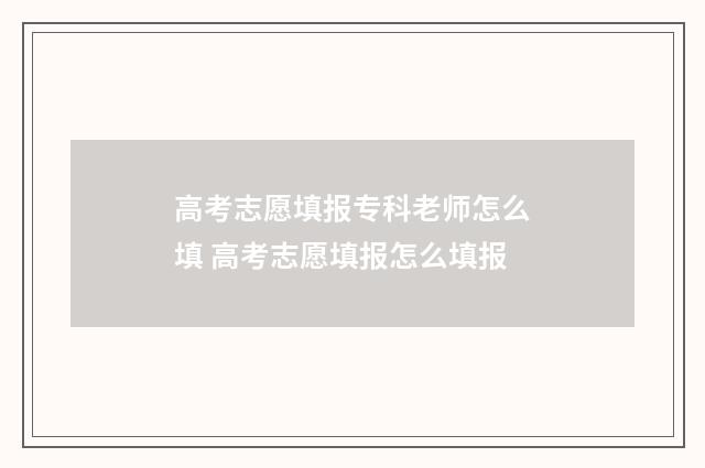 高考志愿填报专科老师怎么填 高考志愿填报怎么填报