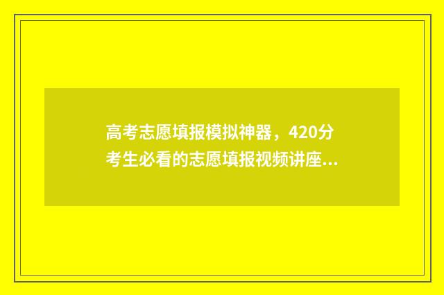 高考志愿填报模拟神器，420分考生必看的志愿填报视频讲座 高考志愿填报模板