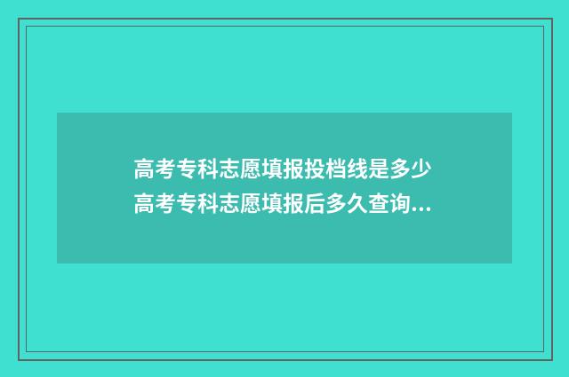 高考专科志愿填报投档线是多少 高考专科志愿填报后多久查询录取