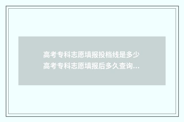 高考专科志愿填报投档线是多少 高考专科志愿填报后多久查询录取
