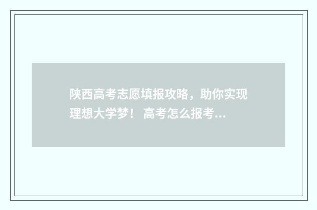陕西高考志愿填报攻略，助你实现理想大学梦！ 高考怎么报考志愿