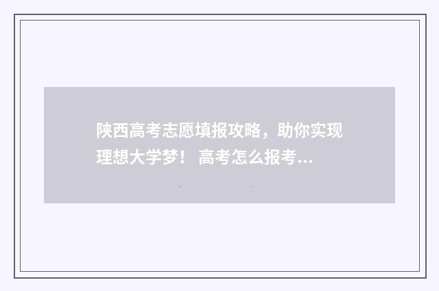 陕西高考志愿填报攻略，助你实现理想大学梦！ 高考怎么报考志愿