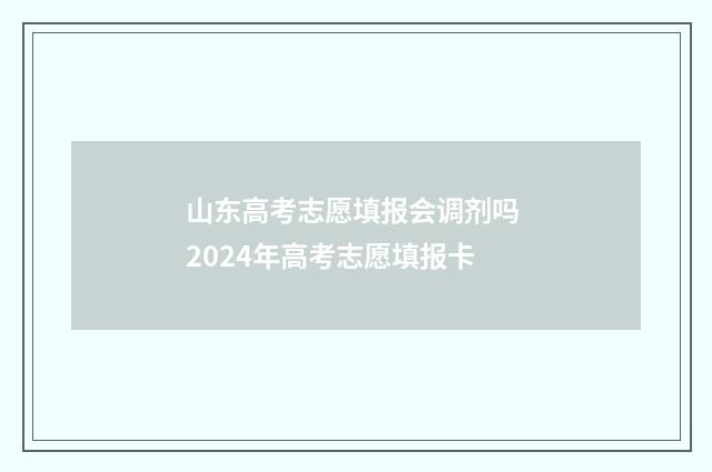 山东高考志愿填报会调剂吗 2024年高考志愿填报卡