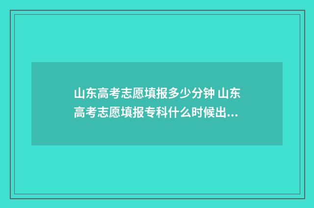 山东高考志愿填报多少分钟 山东高考志愿填报专科什么时候出录取结果