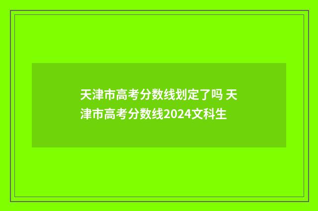 天津市高考分数线划定了吗 天津市高考分数线2024文科生