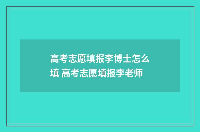 高考志愿填报李博士怎么填 高考志愿填报李老师
