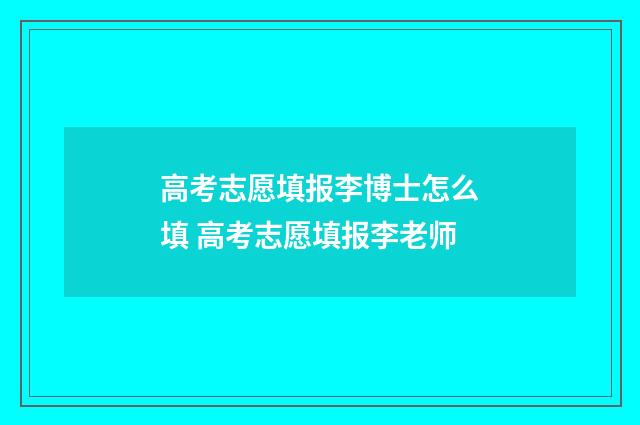 高考志愿填报李博士怎么填 高考志愿填报李老师