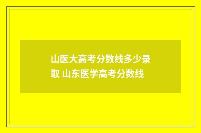 山医大高考分数线多少录取 山东医学高考分数线