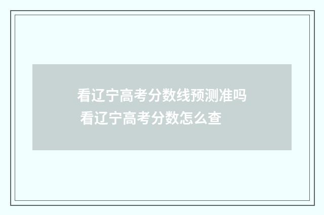 看辽宁高考分数线预测准吗 看辽宁高考分数怎么查