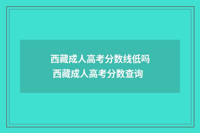 西藏成人高考分数线低吗 西藏成人高考分数查询