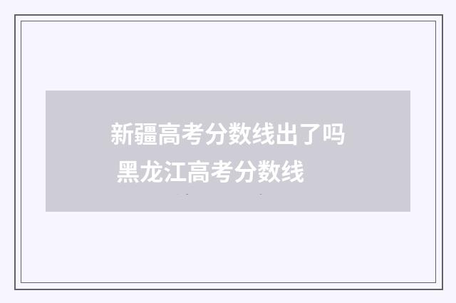 新疆高考分数线出了吗 黑龙江高考分数线