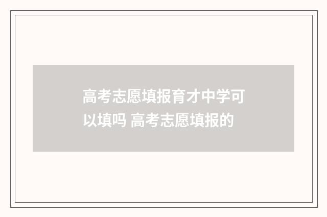 高考志愿填报育才中学可以填吗 高考志愿填报的