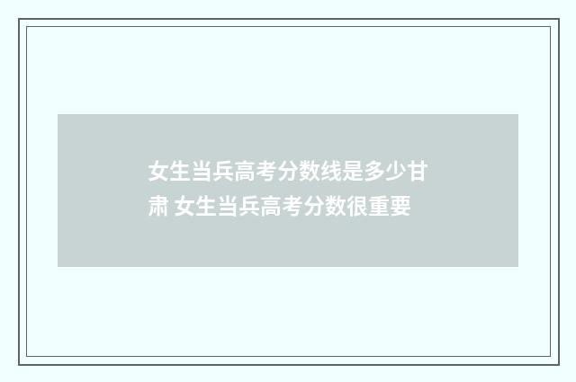 女生当兵高考分数线是多少甘肃 女生当兵高考分数很重要