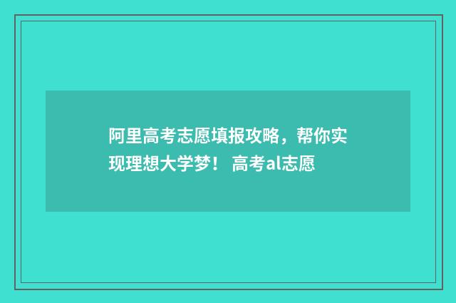 阿里高考志愿填报攻略，帮你实现理想大学梦！ 高考al志愿