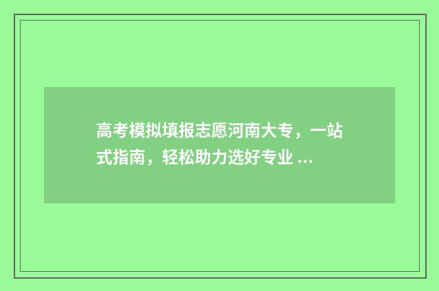 高考模拟填报志愿河南大专，一站式指南，轻松助力选好专业 高考模拟填报志愿