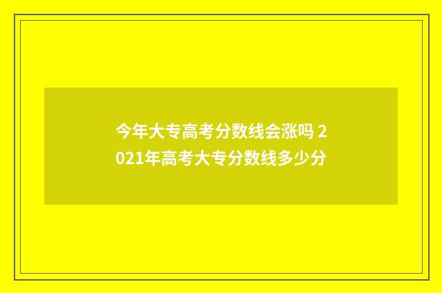 今年大专高考分数线会涨吗 2021年高考大专分数线多少分