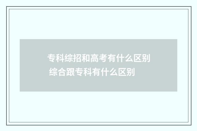 专科综招和高考有什么区别 综合跟专科有什么区别