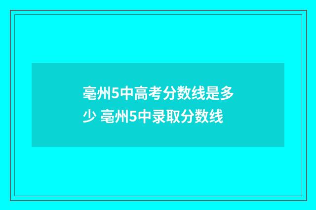 亳州5中高考分数线是多少 亳州5中录取分数线