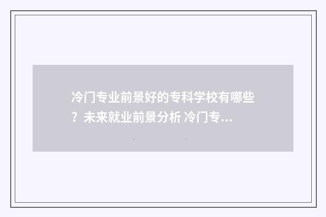 冷门专业前景好的专科学校有哪些？未来就业前景分析 冷门专业前景好的有哪些