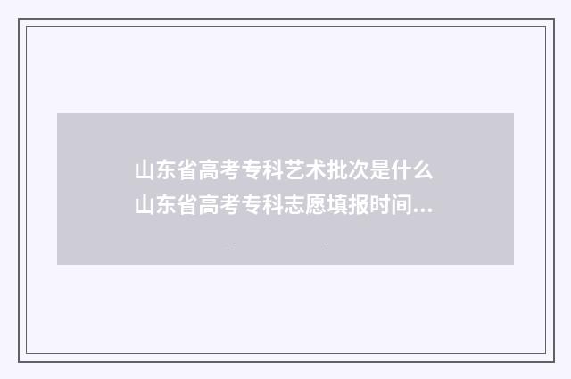 山东省高考专科艺术批次是什么 山东省高考专科志愿填报时间2024